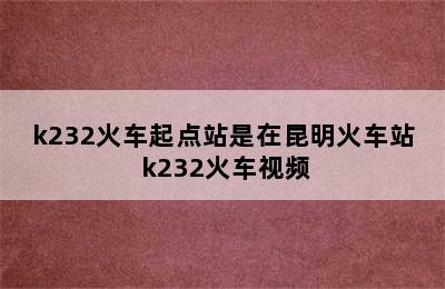 k232火车起点站是在昆明火车站 k232火车视频